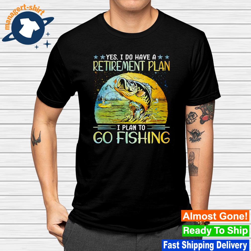 Fishing yes i do have a retirement plan I plan to go fishing shirt