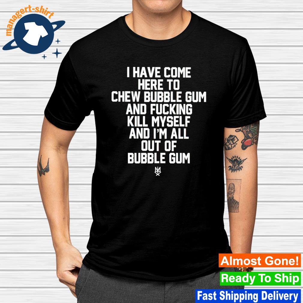 I have come here to chew bubble gum and fucking kill myself shirt