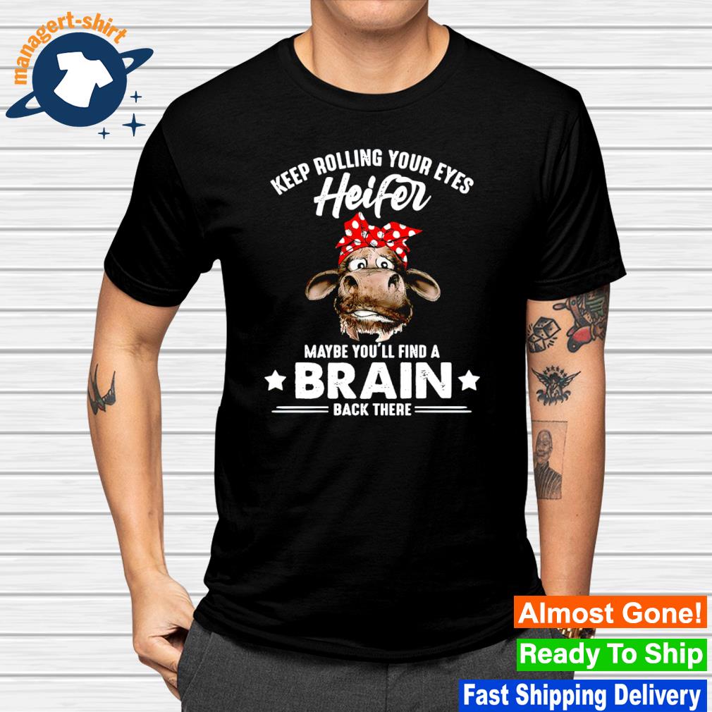 Keep rolling your eyes heifer maybe you'll find a brain back there shirt