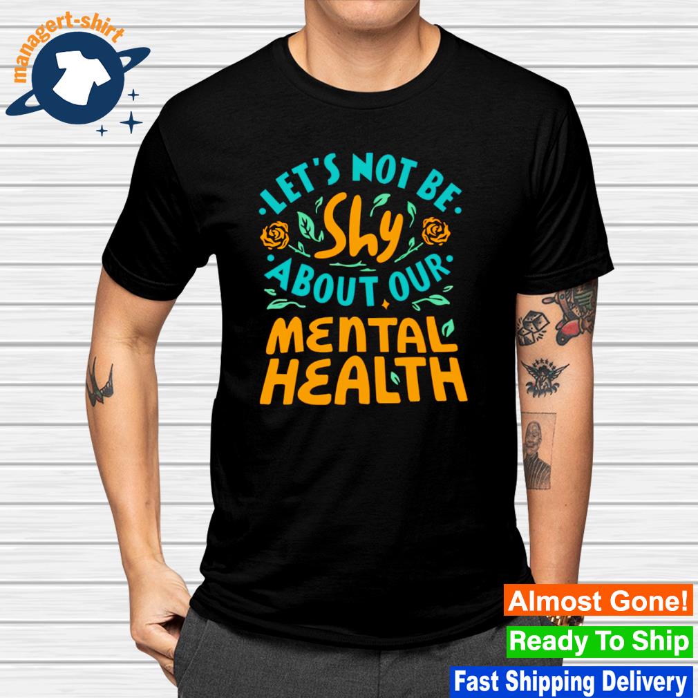 Let's not be shy about our mental health shirt