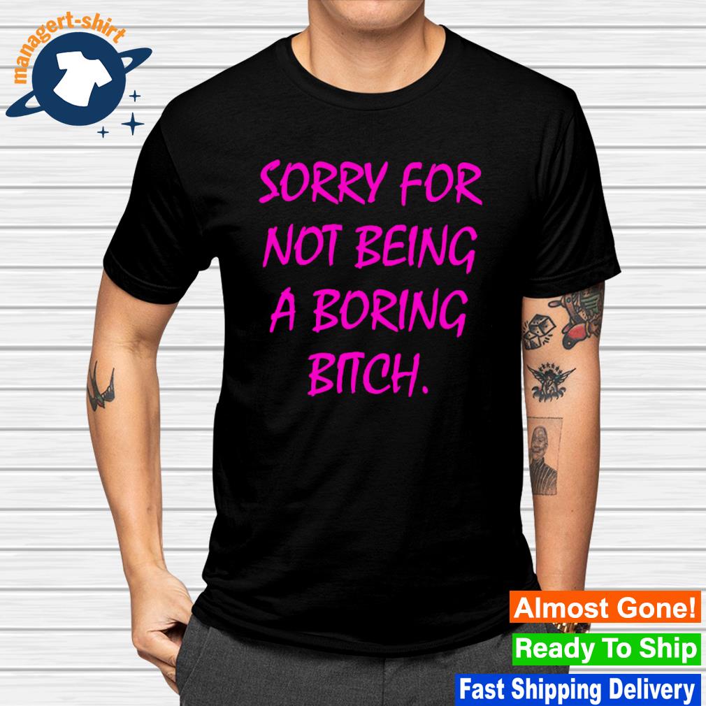 Sorry for not being a boring bitch shirt