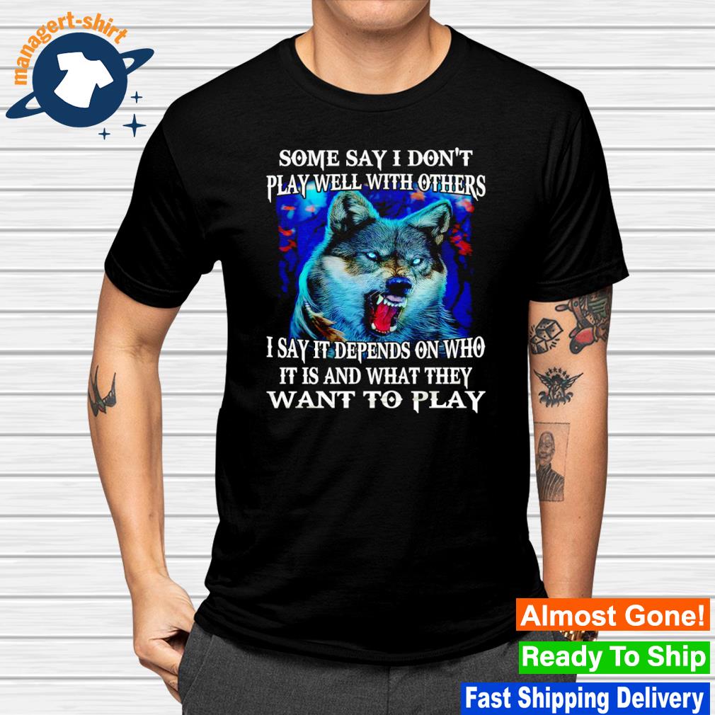 Wolf some say I don't play well with others I say it depends on who shirt