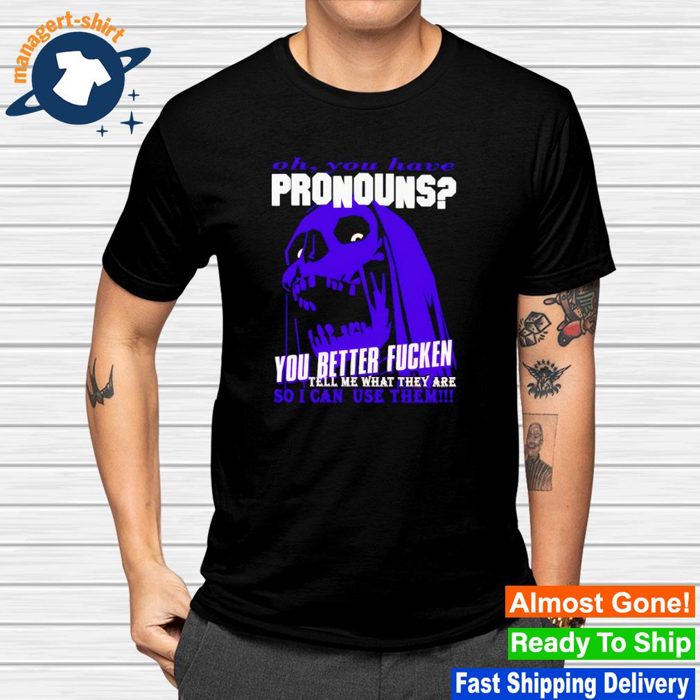 Awesome oh you have pronouns you better fucken shirt