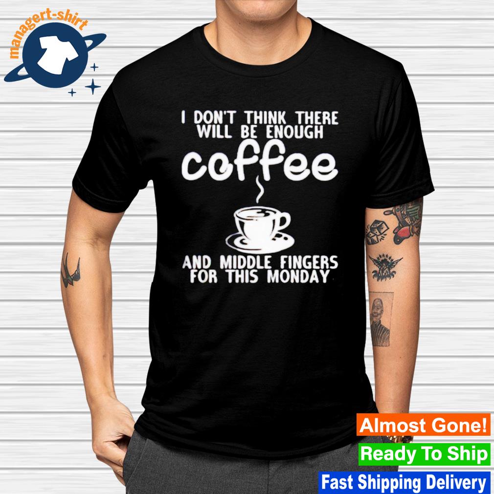Nice i don't think there will be enough coffee and middle fingers for this monday shirt