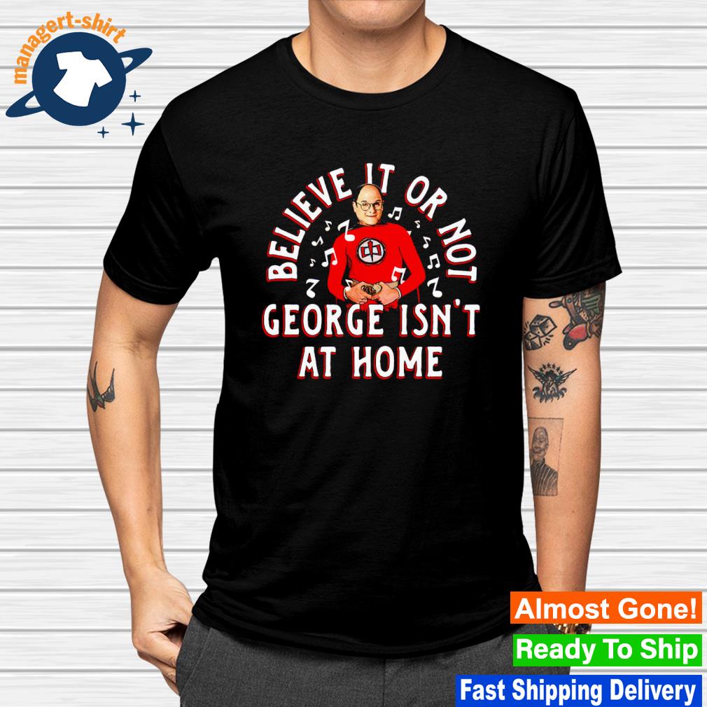 Official believe it or not george isn't at home shirt