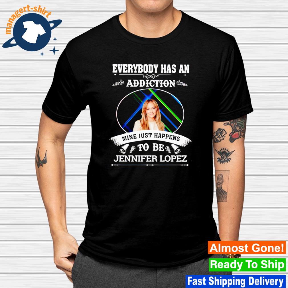Official everybody has an addiction mine just happens to be Jennifer Lopez shirt