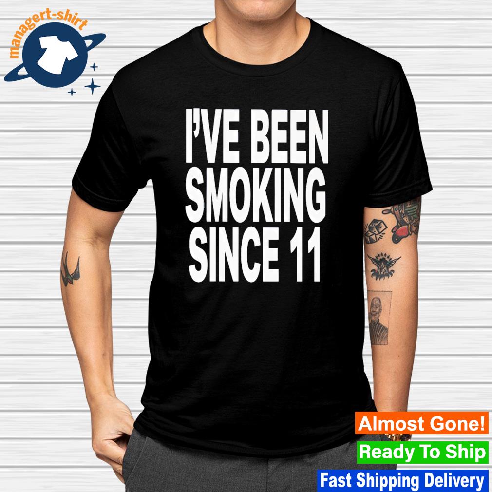 Official i've been smoking since 11 shirt