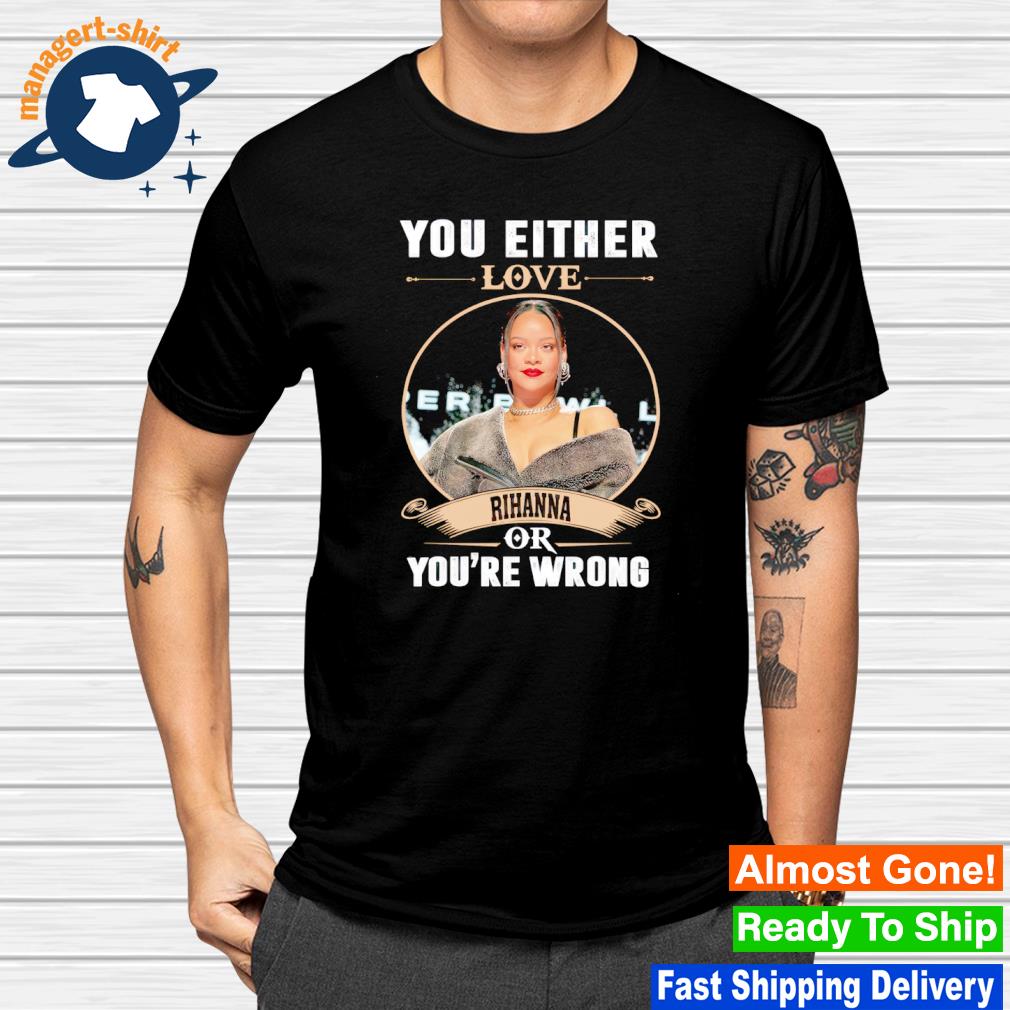 Official you either love Rihanna or you're wrong shirt