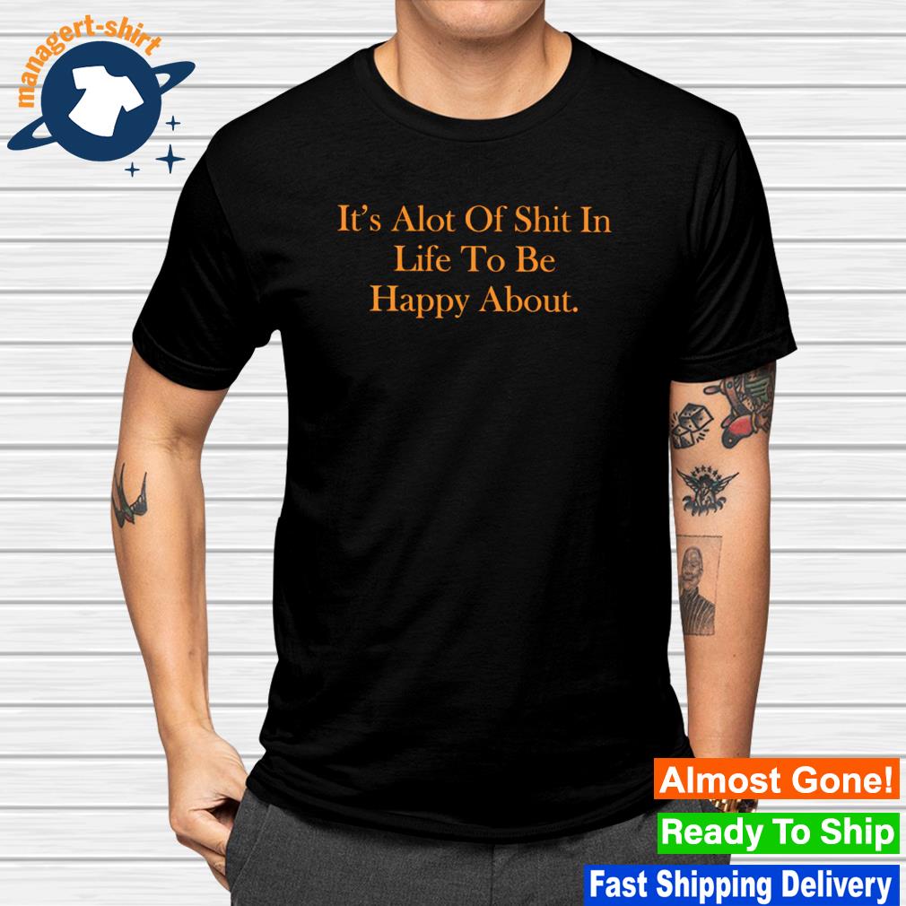 Original it's alot of shit in life to be happy about shirt