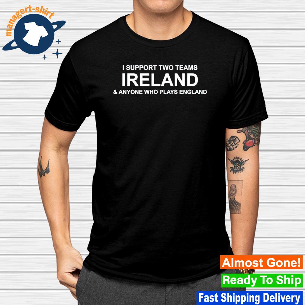 Best i support two teams ireland and anyone who plays england shirt