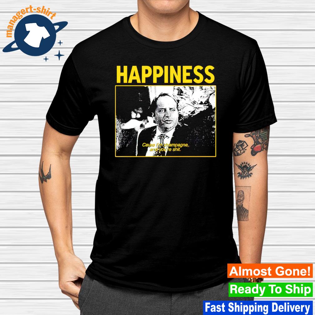 Funny happiness cause i'm champagne and you're shit shirt