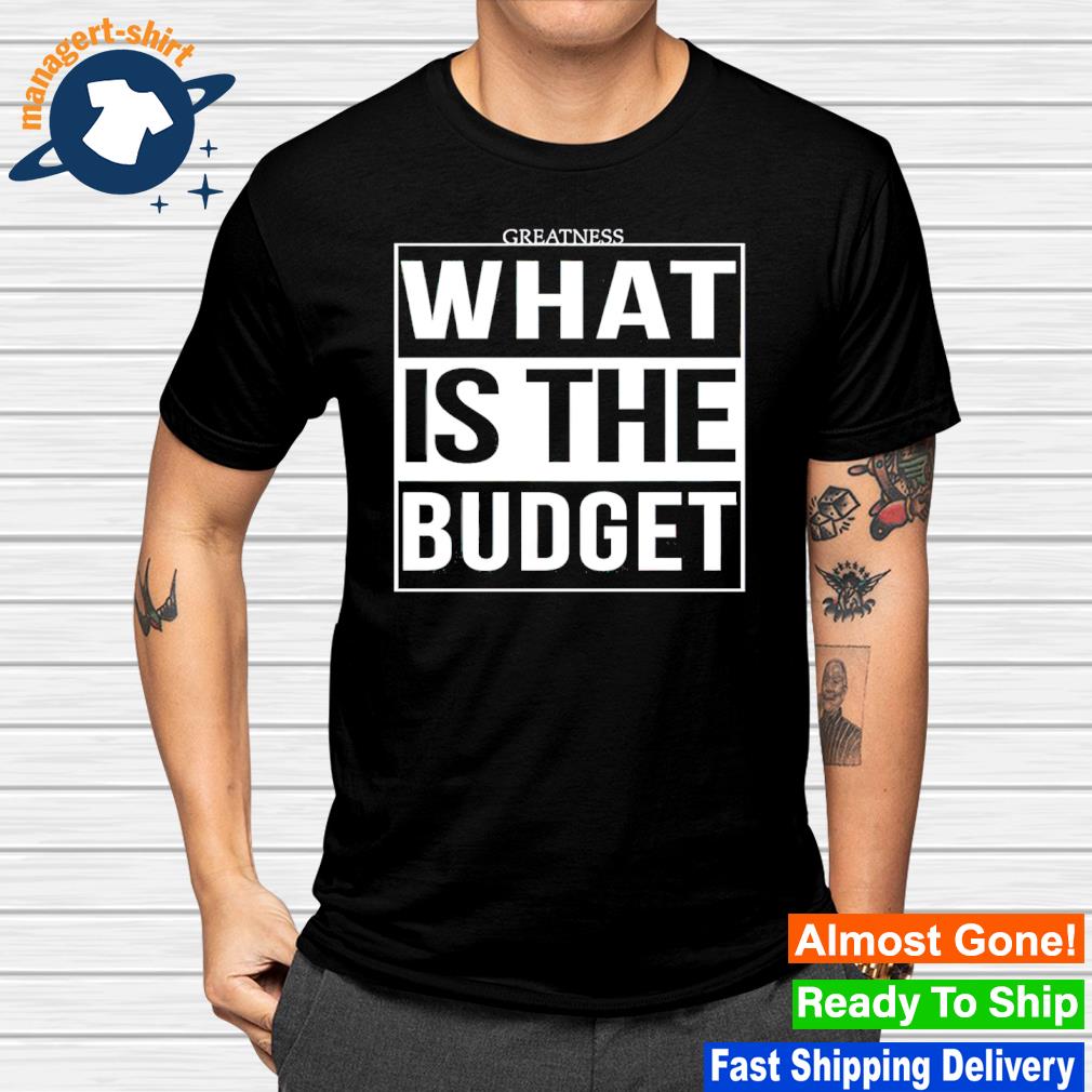 Official greatness what is the budget shirt